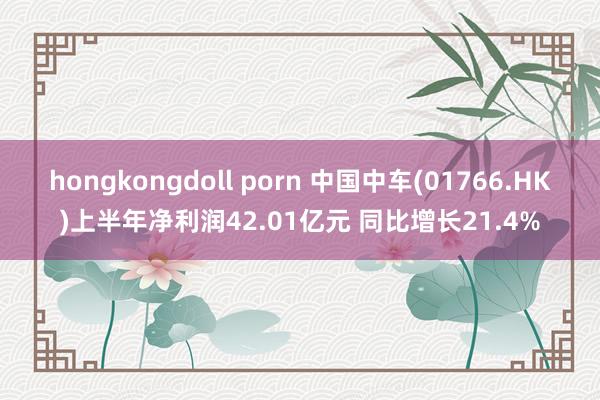 hongkongdoll porn 中国中车(01766.HK)上半年净利润42.01亿元 同比增长21.4%