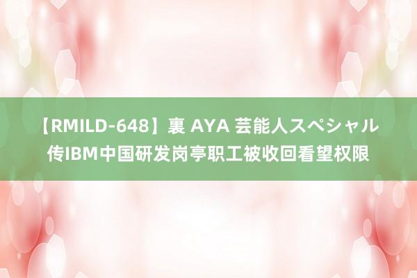 【RMILD-648】裏 AYA 芸能人スペシャル 传IBM中国研发岗亭职工被收回看望权限