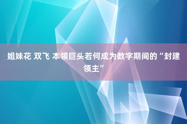 姐妹花 双飞 本领巨头若何成为数字期间的“封建领主”