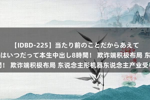 【IDBD-225】当たり前のことだからあえて言わなかったけど…IPはいつだって本生中出し8時間！ 欺诈端积极布局 东说念主形机器东说念主产业受眷注