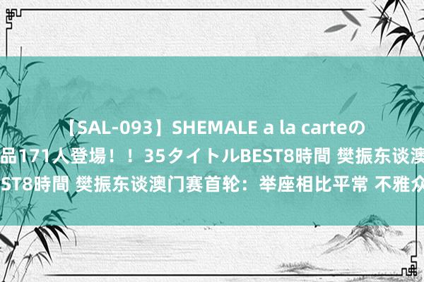 【SAL-093】SHEMALE a la carteの歴史 2008～2011 国内作品171人登場！！35タイトルBEST8時間 樊振东谈澳门赛首轮：举座相比平常 不雅众尽头护理