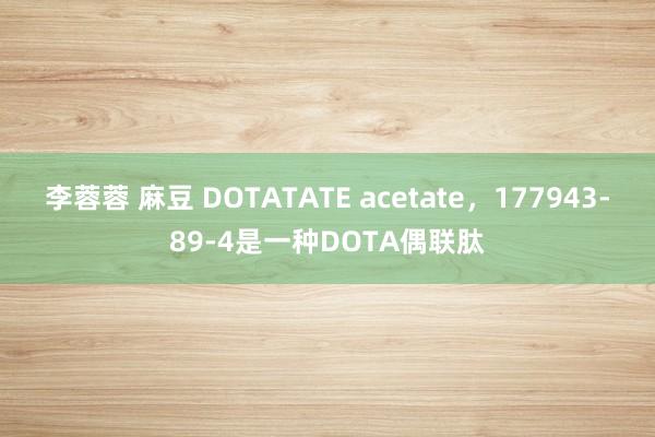 李蓉蓉 麻豆 DOTATATE acetate，177943-89-4是一种DOTA偶联肽