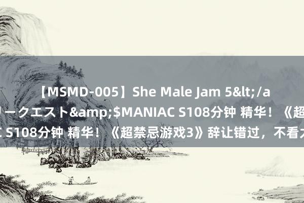 【MSMD-005】She Male Jam 5</a>2008-08-04グローリークエスト&$MANIAC S108分钟 精华！《超禁忌游戏3》辞让错过，不看太可惜！