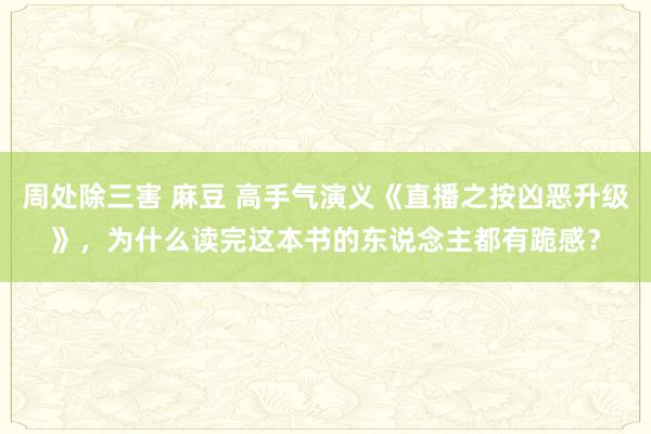 周处除三害 麻豆 高手气演义《直播之按凶恶升级》，为什么读完这本书的东说念主都有跪感？