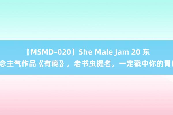 【MSMD-020】She Male Jam 20 东说念主气作品《有瘾》，老书虫提名，一定戳中你的胃口！