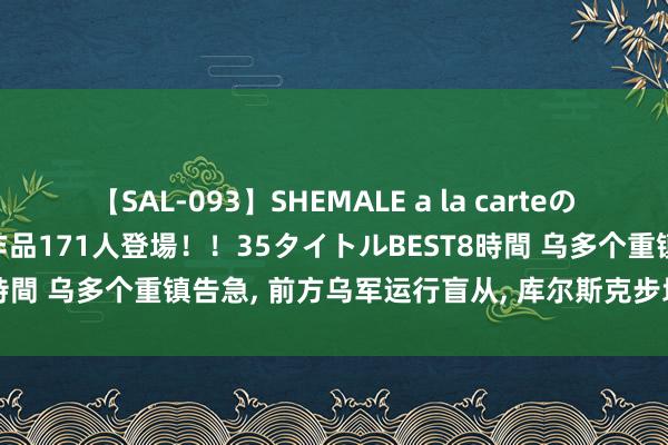 【SAL-093】SHEMALE a la carteの歴史 2008～2011 国内作品171人登場！！35タイトルBEST8時間 乌多个重镇告急, 前方乌军运行盲从, 库尔斯克步地运行对乌不利