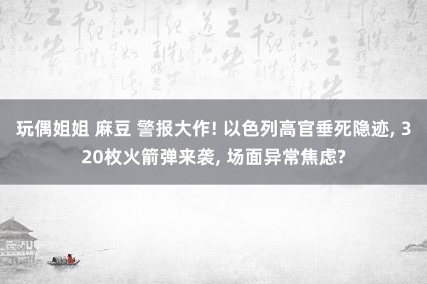 玩偶姐姐 麻豆 警报大作! 以色列高官垂死隐迹, 320枚火箭弹来袭, 场面异常焦虑?