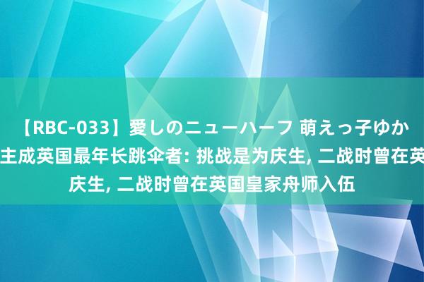 【RBC-033】愛しのニューハーフ 萌えっ子ゆか 102岁老东说念主成英国最年长跳伞者: 挑战是为庆生, 二战时曾在英国皇家舟师入伍