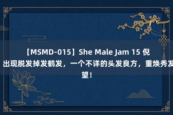 【MSMD-015】She Male Jam 15 倪海厦：出现脱发掉发鹤发，一个不详的头发良方，重焕秀发盼望！