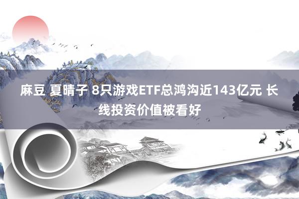 麻豆 夏晴子 8只游戏ETF总鸿沟近143亿元 长线投资价值被看好