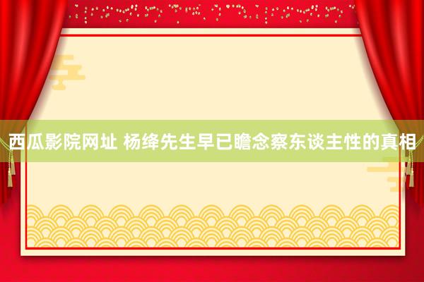 西瓜影院网址 杨绛先生早已瞻念察东谈主性的真相