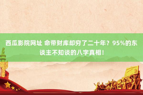 西瓜影院网址 命带财库却穷了二十年？95%的东谈主不知谈的八字真相！